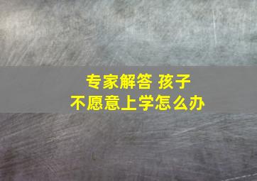 专家解答 孩子不愿意上学怎么办